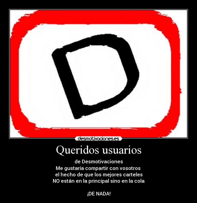Queridos usuarios - de Desmotivaciones
Me gustaría compartir con vosotros
el hecho de que los mejores carteles
NO están en la principal sino en la cola
¡DE NADA!