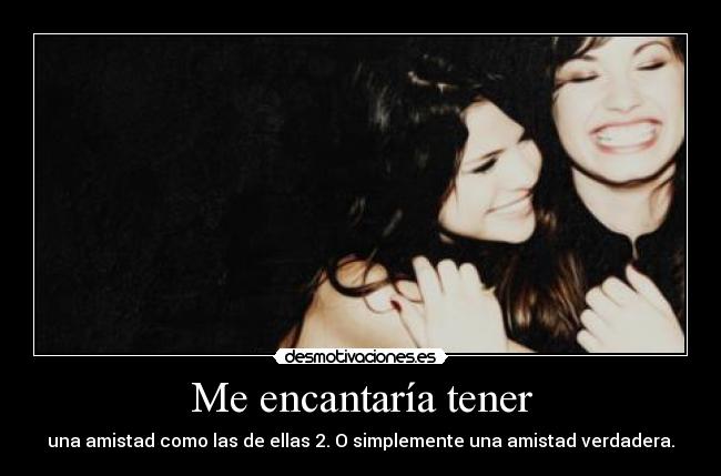 Me encantaría tener - una amistad como las de ellas 2. O simplemente una amistad verdadera.