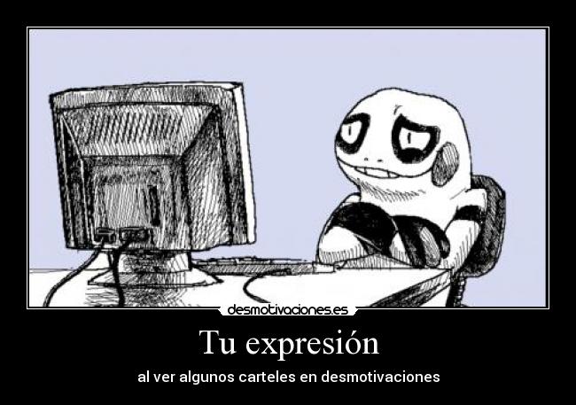 Tu expresión - al ver algunos carteles en desmotivaciones