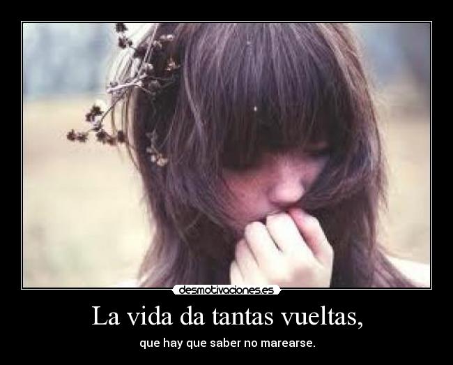 La vida da tantas vueltas, - que hay que saber no marearse.