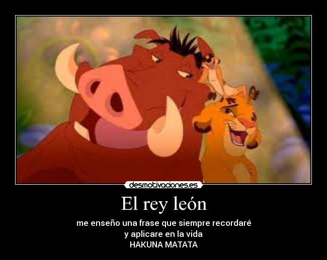 El rey león - me enseño una frase que siempre recordaré
y aplicare en la vida
HAKUNA MATATA