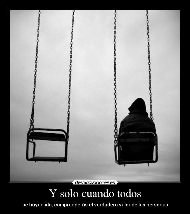 Y solo cuando todos - se hayan ido, comprenderás el verdadero valor de las personas