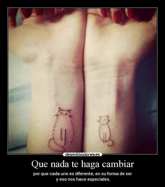 Que nada te haga cambiar - por que cada uno es diferente, en su forma de ser
 y eso nos hace especiales.