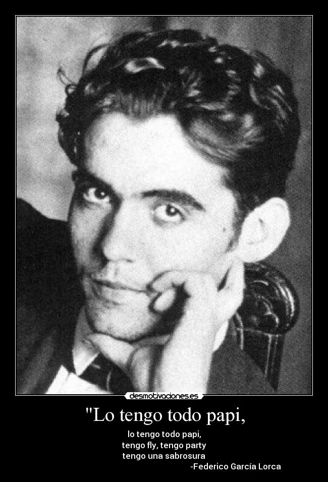 Lo tengo todo papi, - lo tengo todo papi,
tengo fly, tengo party
tengo una sabrosura
-Federico García Lorca
