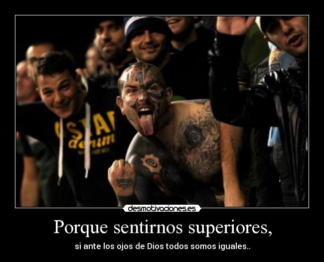 Porque sentirnos superiores, - si ante los ojos de Dios todos somos iguales..