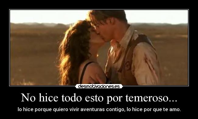 No hice todo esto por temeroso... - lo hice porque quiero vivir aventuras contigo, lo hice por que te amo.