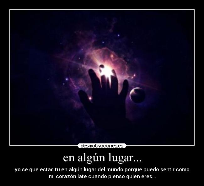 en algún lugar... - yo se que estas tu en algún lugar del mundo porque puedo sentir como
mi corazón late cuando pienso quien eres...