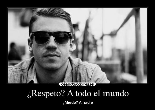 ¿Respeto? A todo el mundo - ¿Miedo? A nadie