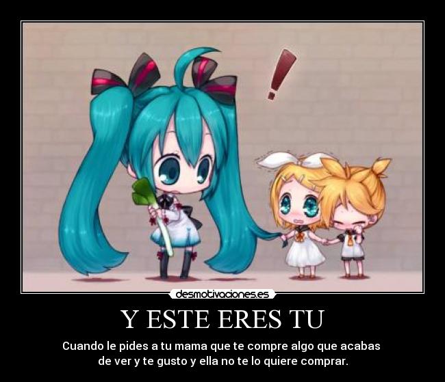 Y ESTE ERES TU - Cuando le pides a tu mama que te compre algo que acabas
de ver y te gusto y ella no te lo quiere comprar.