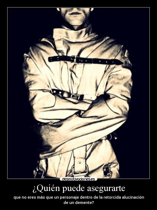 ¿Quién puede asegurarte - que no eres más que un personaje dentro de la retorcida alucinación de un demente?