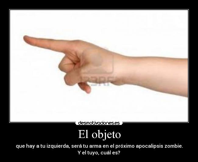 El objeto - que hay a tu izquierda, será tu arma en el próximo apocalipsis zombie.
Y el tuyo, cuál es?