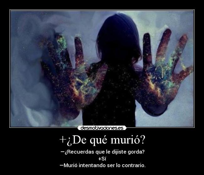 +¿De qué murió? - —¿Recuerdas que le dijiste gorda?
+Sí
—Murió intentando ser lo contrario.