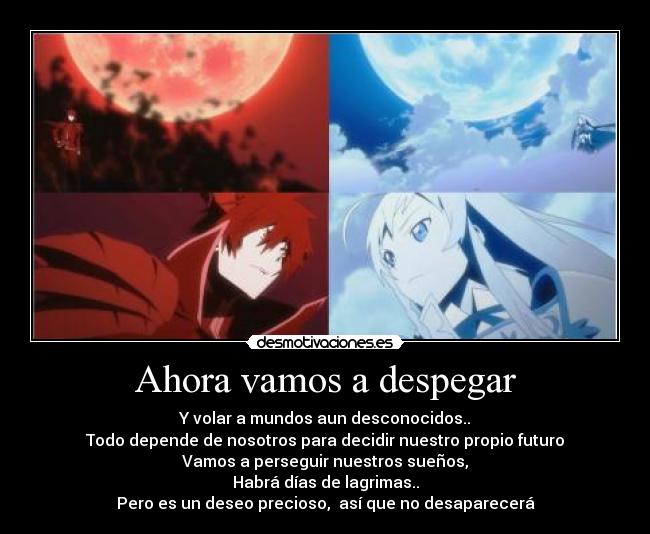 Ahora vamos a despegar - Y volar a mundos aun desconocidos..
Todo depende de nosotros para decidir nuestro propio futuro
Vamos a perseguir nuestros sueños,
Habrá días de lagrimas..
Pero es un deseo precioso, así que no desaparecerá