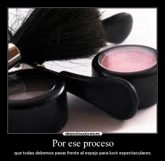 Por ese proceso - que todas debemos pasar frente al espejo para lucir espectaculares.