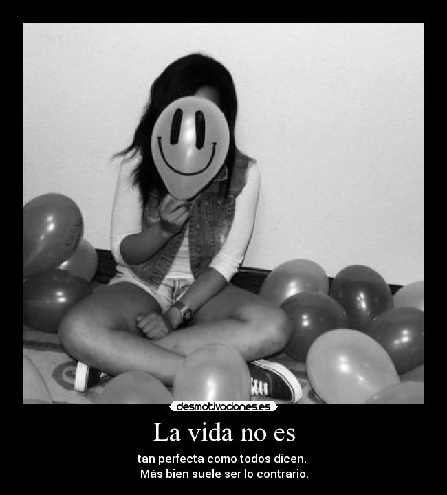 La vida no es - tan perfecta como todos dicen.
Más bien suele ser lo contrario.