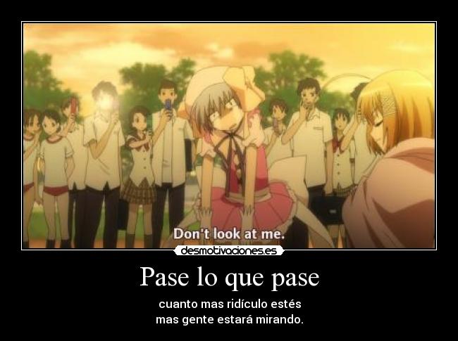 Pase lo que pase - cuanto mas ridículo estés
mas gente estará mirando.