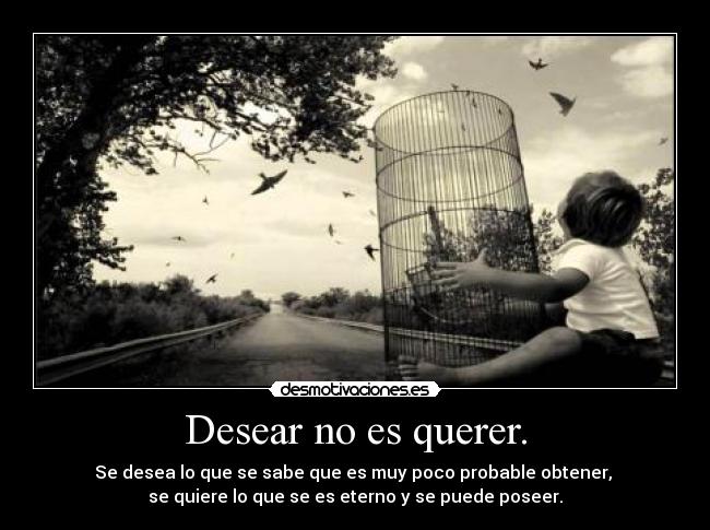 Desear no es querer. - Se desea lo que se sabe que es muy poco probable obtener, 
se quiere lo que se es eterno y se puede poseer.