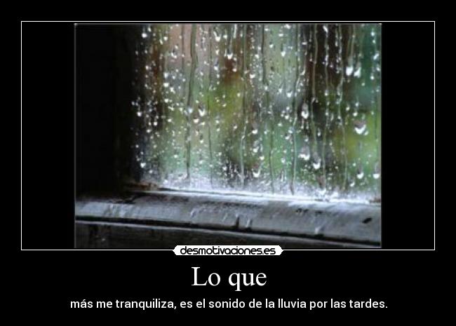 Lo que - más me tranquiliza, es el sonido de la lluvia por las tardes.