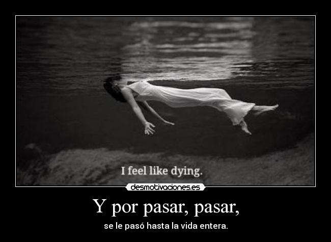 Y por pasar, pasar, - se le pasó hasta la vida entera.