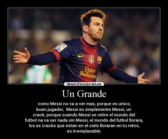 Un Grande - como Messi no va a ver mas, porque es unico,
buen jugador,  Messi es simplemente Messi, un 
 crack, porque cuando Messi se retire el mundo del 
futbol na va ser nada sin Messi, el mundo del futbol llorara,
los ex cracks que estan en el cielo lloraran en tu retiro,
es irremplasable.