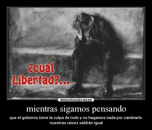 mientras sigamos pensando - que el gobierno tiene la culpa de todo y no hagamos nada por cambiarlo
nuestras raizez saldrán igual