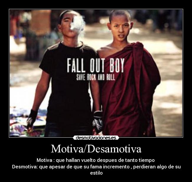 Motiva/Desamotiva - Motiva : que hallan vuelto despues de tanto tiempo 
Desmotiva: que apesar de que su fama incremento , perdieran algo de su estilo
