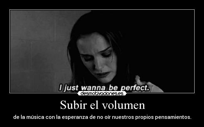 Subir el volumen - de la música con la esperanza de no oír nuestros propios pensamientos.