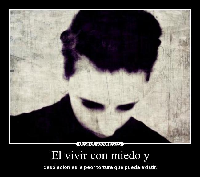 El vivir con miedo y - desolación es la peor tortura que pueda existir.