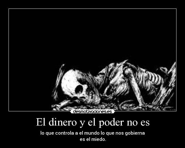 El dinero y el poder no es - lo que controla a el mundo lo que nos gobierna
es el miedo.