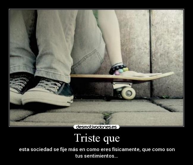Triste que - esta sociedad se fije más en como eres físicamente, que como son
tus sentimientos...