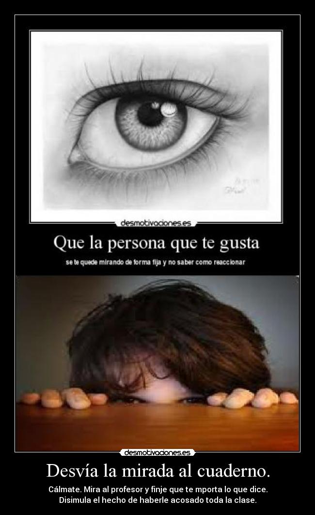 Desvía la mirada al cuaderno. - Cálmate. Mira al profesor y finje que te mporta lo que dice.
Disimula el hecho de haberle acosado toda la clase.
