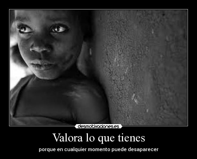 Valora lo que tienes - porque en cualquier momento puede desaparecer