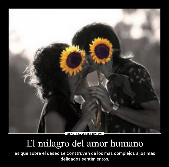 El milagro del amor humano - es que sobre el deseo se construyen de los más complejos a los más
delicados sentimientos.
