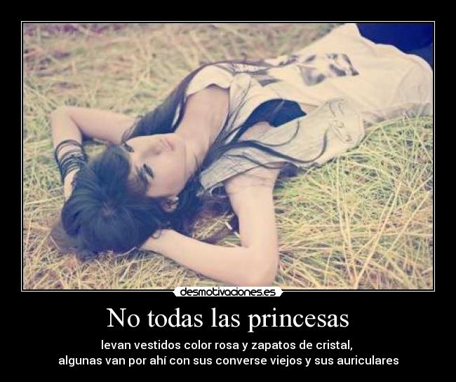 No todas las princesas - levan vestidos color rosa y zapatos de cristal, 
algunas van por ahí con sus converse viejos y sus auriculares