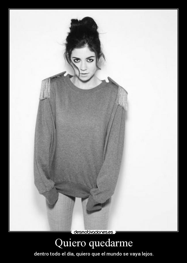 Quiero quedarme - dentro todo el día, quiero que el mundo se vaya lejos.
