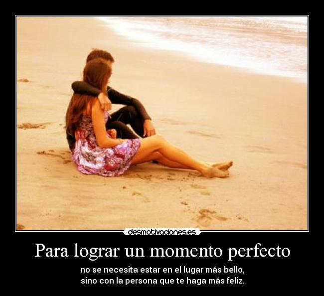 Para lograr un momento perfecto - no se necesita estar en el lugar más bello,
sino con la persona que te haga más feliz.