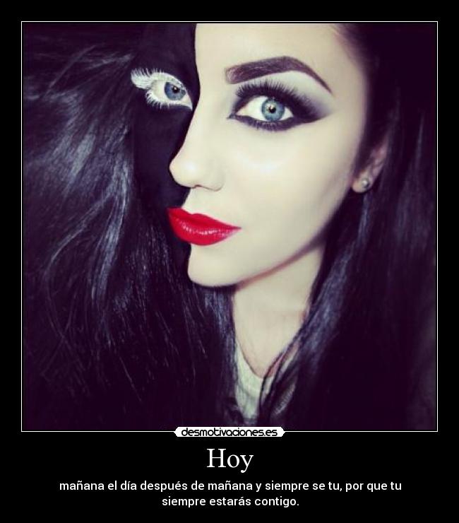Hoy - mañana el día después de mañana y siempre se tu, por que tu
siempre estarás contigo.