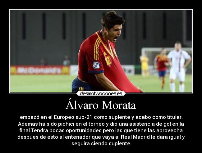 Álvaro Morata - empezó en el Europeo sub-21 como suplente y acabo como titular.
Ademas ha sido pichici en el torneo y dio una asistencia de gol en la
final.Tendra pocas oportunidades pero las que tiene las aprovecha
despues de esto al entenador que vaya al Real Madrid le dara igual y
seguira siendo suplente.