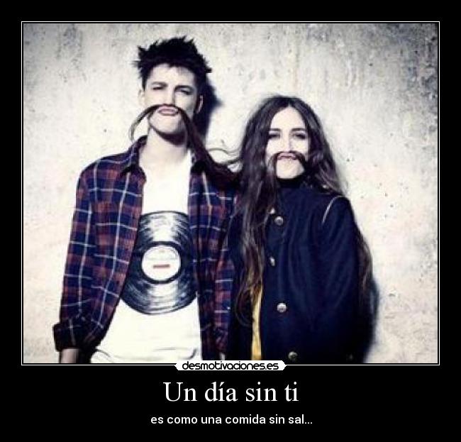 Un día sin ti - es como una comida sin sal...