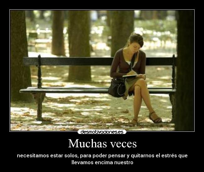 Muchas veces - necesitamos estar solos, para poder pensar y quitarnos el estrés que
llevamos encima nuestro