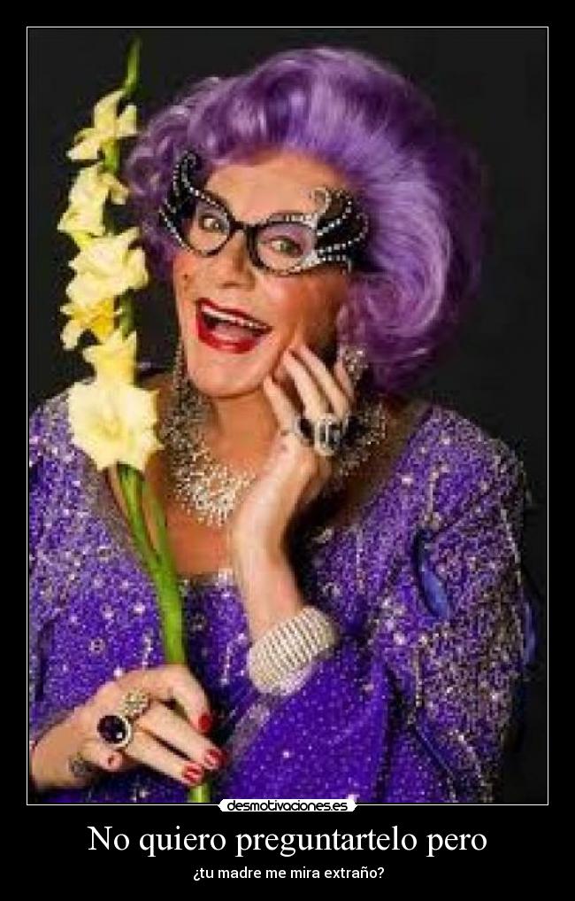 No quiero preguntartelo pero - ¿tu madre me mira extraño?