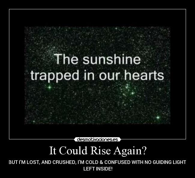 It Could Rise Again? - BUT IM LOST, AND CRUSHED, IM COLD & CONFUSED WITH NO GUIDING LIGHT 
LEFT INSIDE!