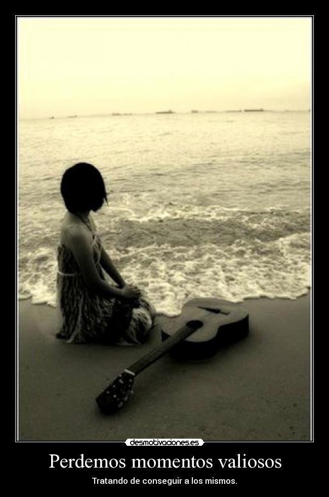 Perdemos momentos valiosos - Tratando de conseguir a los mismos.