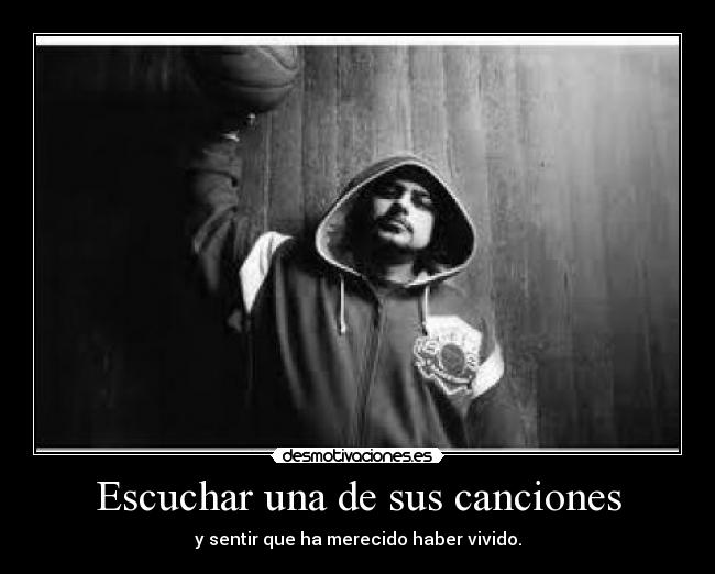 Escuchar una de sus canciones - y sentir que ha merecido haber vivido.