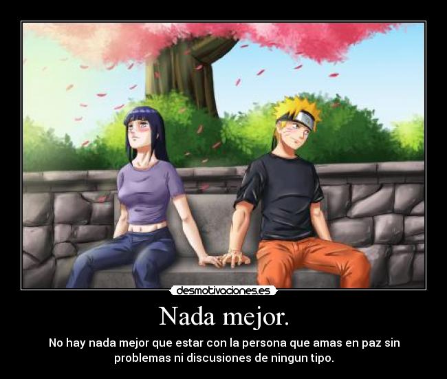 Nada mejor. - No hay nada mejor que estar con la persona que amas en paz sin
problemas ni discusiones de ningun tipo.