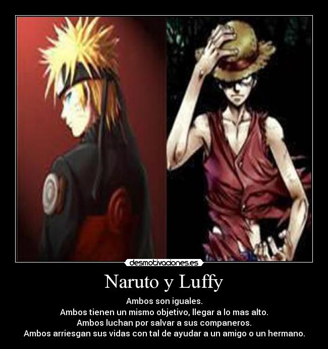 Naruto y Luffy - Ambos son iguales.
Ambos tienen un mismo objetivo, llegar a lo mas alto.
Ambos luchan por salvar a sus companeros.
Ambos arriesgan sus vidas con tal de ayudar a un amigo o un hermano.