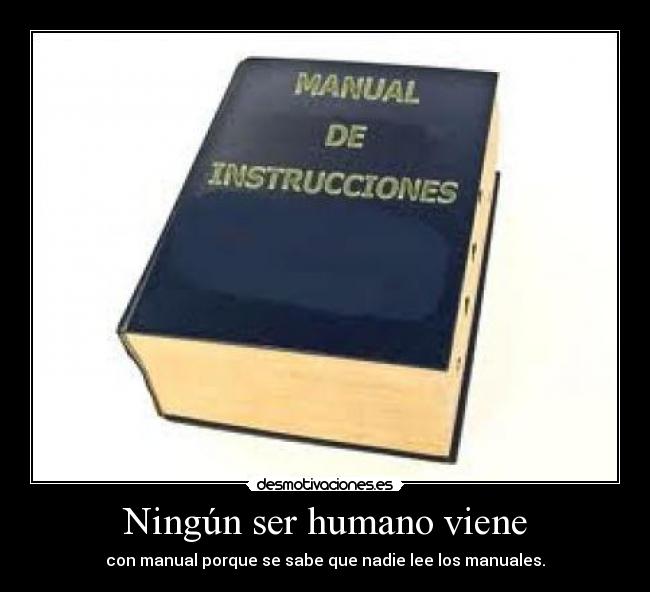 Ningún ser humano viene - con manual porque se sabe que nadie lee los manuales.