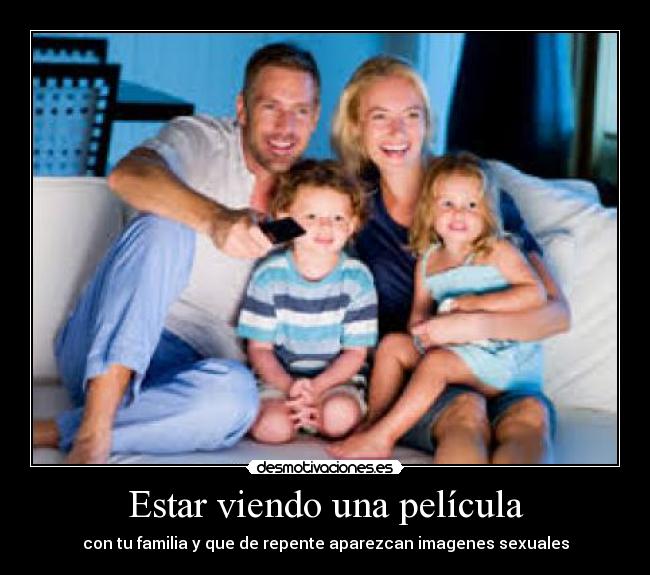 Estar viendo una película - con tu familia y que de repente aparezcan imagenes sexuales