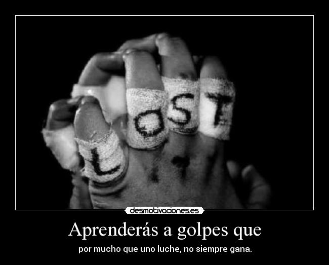 Aprenderás a golpes que - por mucho que uno luche, no siempre gana.
