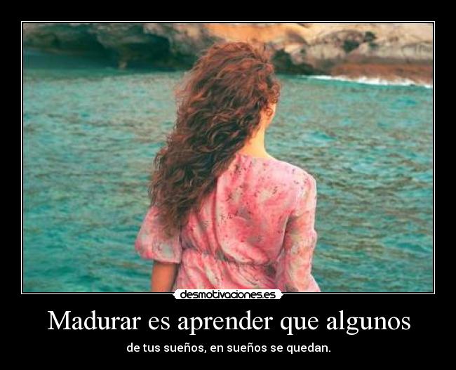 Madurar es aprender que algunos - de tus sueños, en sueños se quedan.